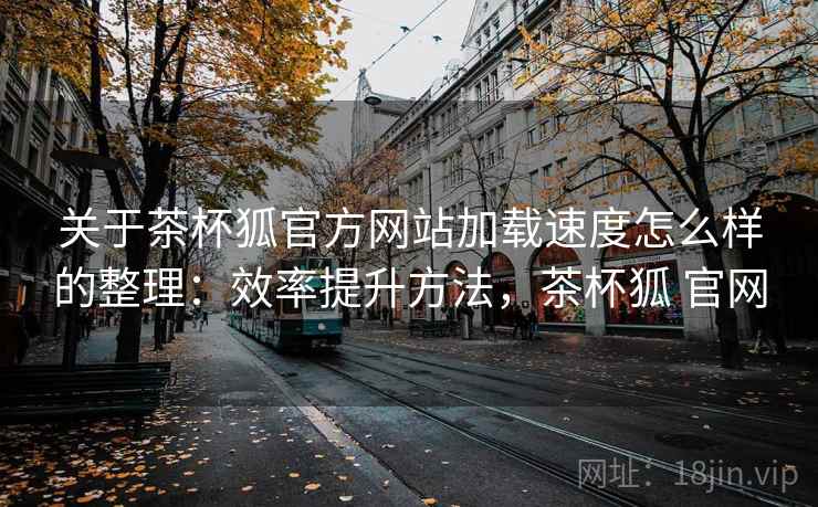 关于茶杯狐官方网站加载速度怎么样的整理:效率提升方法,茶杯狐 官网 关于茶杯狐官方网站加载速度怎么样的整理:效率提升方法,茶杯狐 官网