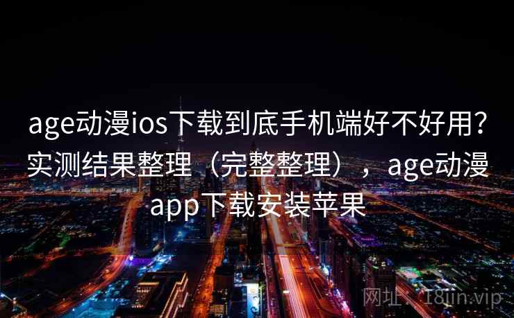 age动漫ios下载到底手机端好不好用？实测结果整理（完整整理），age动漫app下载安装苹果
