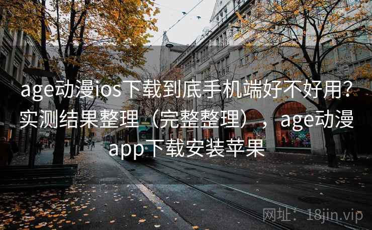 age动漫ios下载到底手机端好不好用？实测结果整理（完整整理），age动漫app下载安装苹果