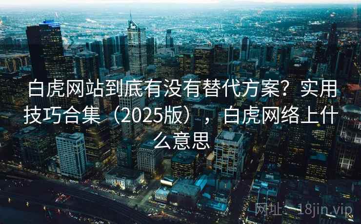 白虎网站到底有没有替代方案?实用技巧合集(2025版),白虎网络上什么意思 白虎网站到底有没有替代方案?实用技巧合集(2025版),白虎网络上什么意思