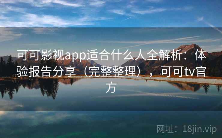 可可影视app适合什么人全解析：体验报告分享（完整整理），可可tv官方