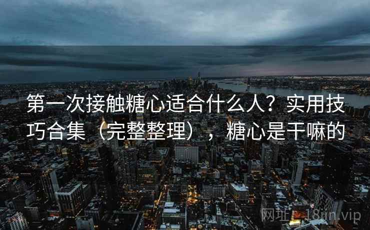 第一次接触糖心适合什么人？实用技巧合集（完整整理），糖心是干嘛的