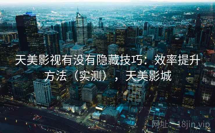 天美影视有没有隐藏技巧：效率提升方法（实测），天美影城