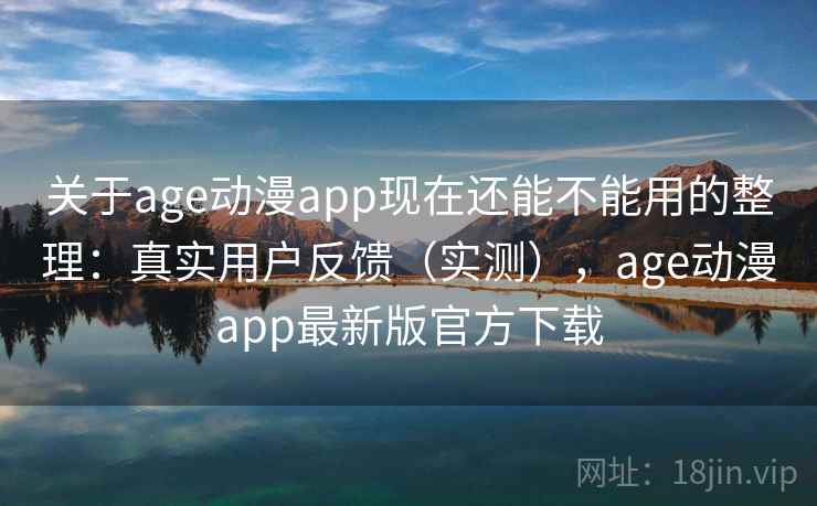 关于age动漫app现在还能不能用的整理：真实用户反馈（实测），age动漫app最新版官方下载