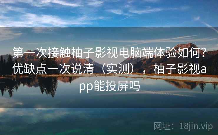 第一次接触柚子影视电脑端体验如何？优缺点一次说清（实测），柚子影视app能投屏吗