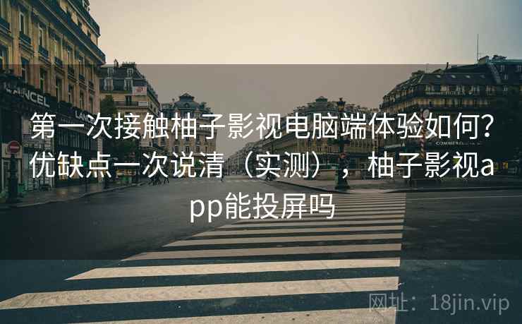 第一次接触柚子影视电脑端体验如何？优缺点一次说清（实测），柚子影视app能投屏吗