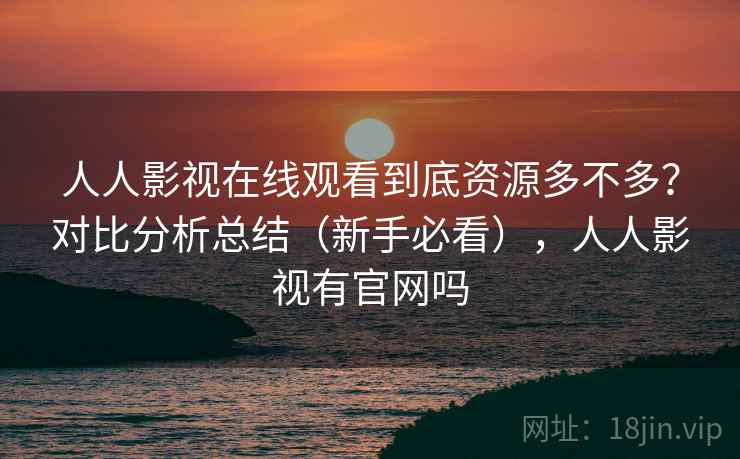人人影视在线观看到底资源多不多？对比分析总结（新手必看），人人影视有官网吗