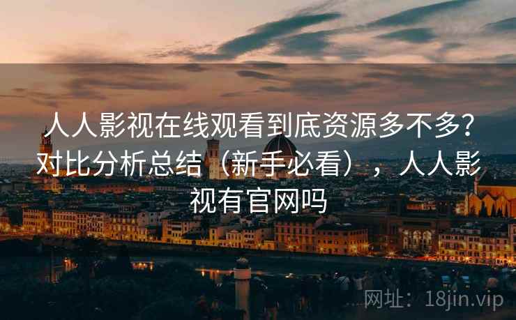 人人影视在线观看到底资源多不多？对比分析总结（新手必看），人人影视有官网吗