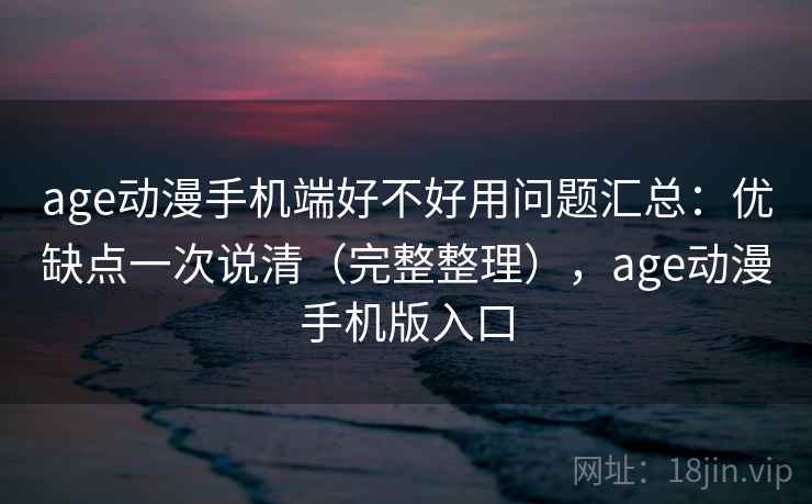 age动漫手机端好不好用问题汇总：优缺点一次说清（完整整理），age动漫手机版入口