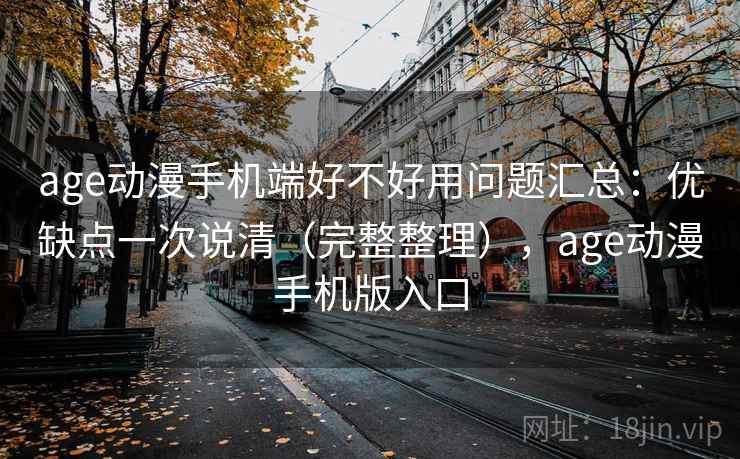 age动漫手机端好不好用问题汇总：优缺点一次说清（完整整理），age动漫手机版入口