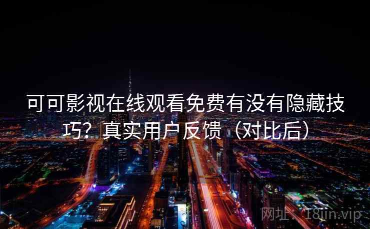 可可影视在线观看免费有没有隐藏技巧？真实用户反馈（对比后）