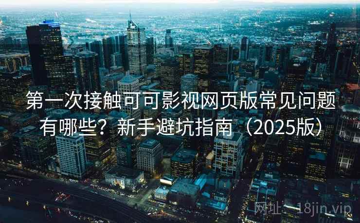 第一次接触可可影视网页版常见问题有哪些?新手避坑指南(2025版) 第一次接触可可影视网页版常见问题有哪些?新手避坑指南(2025版)