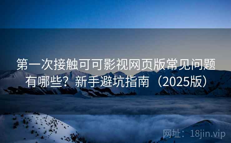 第一次接触可可影视网页版常见问题有哪些?新手避坑指南(2025版) 第一次接触可可影视网页版常见问题有哪些?新手避坑指南(2025版)