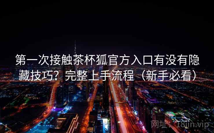 第一次接触茶杯狐官方入口有没有隐藏技巧?完整上手流程(新手必看) 第一次接触茶杯狐官方入口有没有隐藏技巧?完整上手流程(新手必看)