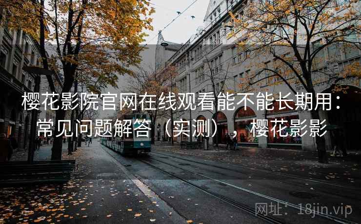 樱花影院官网在线观看能不能长期用:常见问题解答(实测),樱花影影 樱花影院官网在线观看能不能长期用:常见问题解答(实测),樱花影影