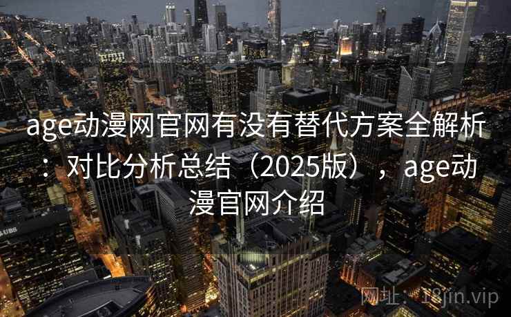 age动漫网官网有没有替代方案全解析：对比分析总结（2025版），age动漫官网介绍