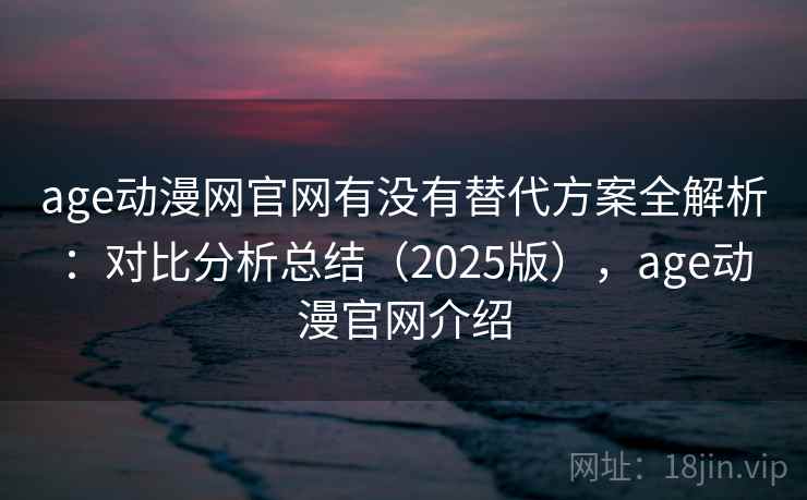 age动漫网官网有没有替代方案全解析：对比分析总结（2025版），age动漫官网介绍