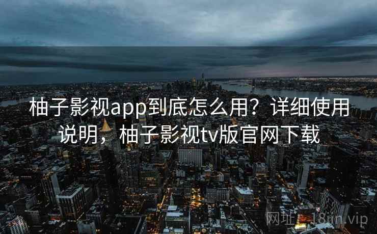 柚子影视app到底怎么用？详细使用说明，柚子影视tv版官网下载