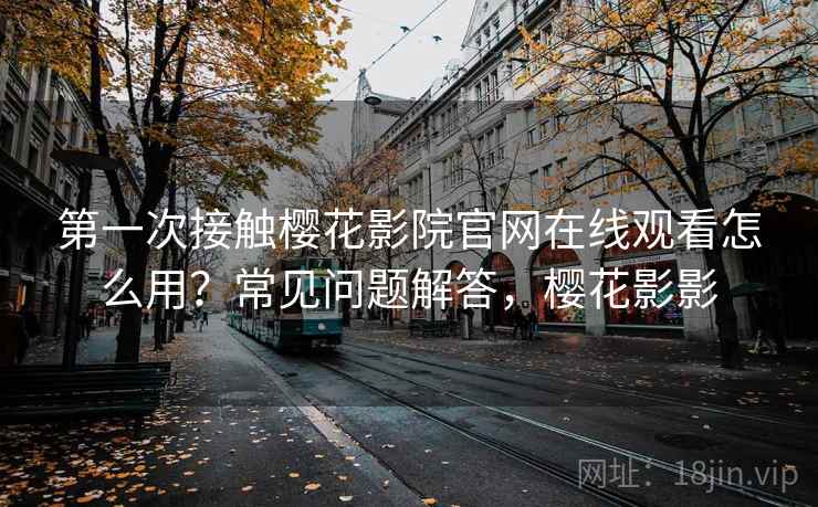 第一次接触樱花影院官网在线观看怎么用？常见问题解答，樱花影影