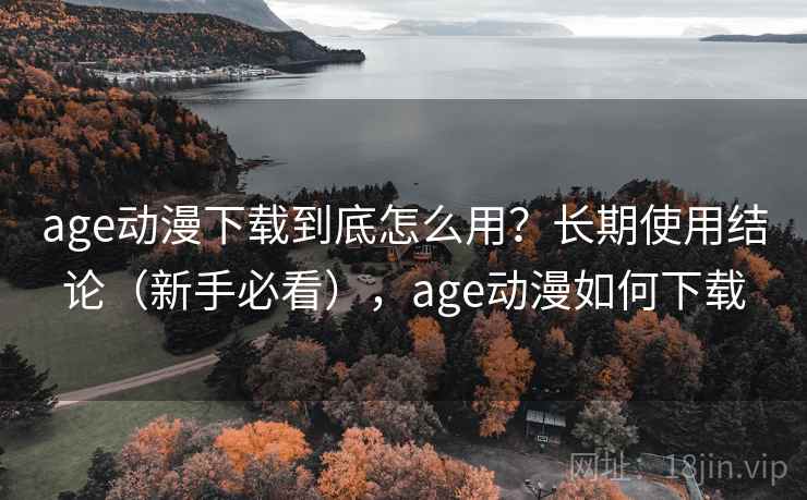 age动漫下载到底怎么用？长期使用结论（新手必看），age动漫如何下载