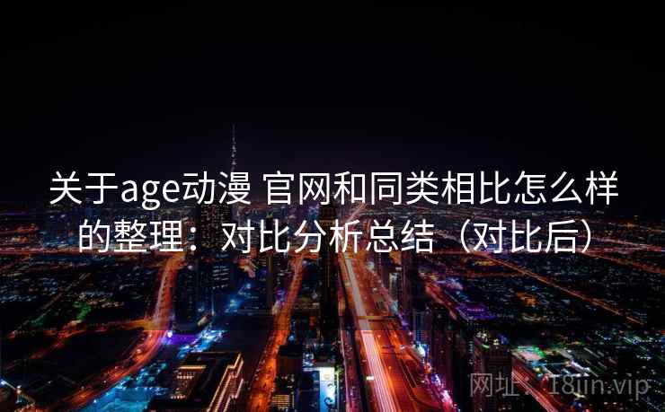 关于age动漫 官网和同类相比怎么样的整理:对比分析总结(对比后) 关于age动漫 官网和同类相比怎么样的整理:对比分析总结(对比后)