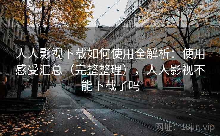 人人影视下载如何使用全解析：使用感受汇总（完整整理），人人影视不能下载了吗