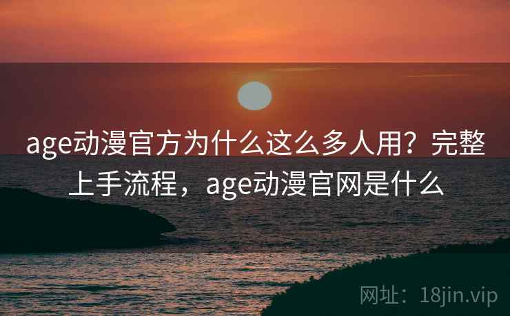 age动漫官方为什么这么多人用?完整上手流程,age动漫官网是什么 age动漫官方为什么这么多人用?完整上手流程,age动漫官网是什么