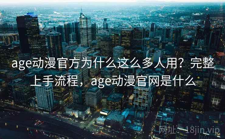 age动漫官方为什么这么多人用?完整上手流程,age动漫官网是什么 age动漫官方为什么这么多人用?完整上手流程,age动漫官网是什么