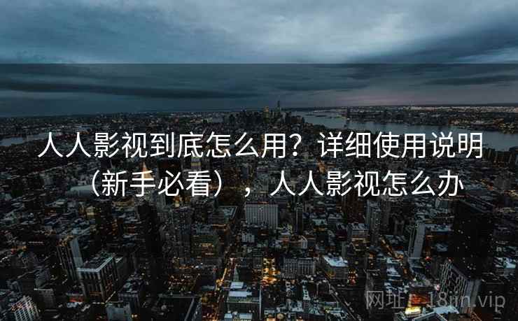 人人影视到底怎么用?详细使用说明(新手必看),人人影视怎么办 人人影视到底怎么用?详细使用说明(新手必看),人人影视怎么办