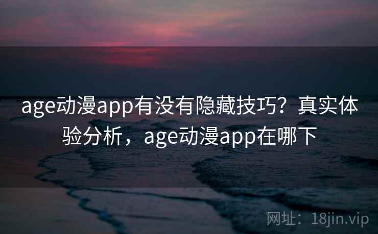 age动漫app有没有隐藏技巧?真实体验分析,age动漫app在哪下 age动漫app有没有隐藏技巧?真实体验分析,age动漫app在哪下