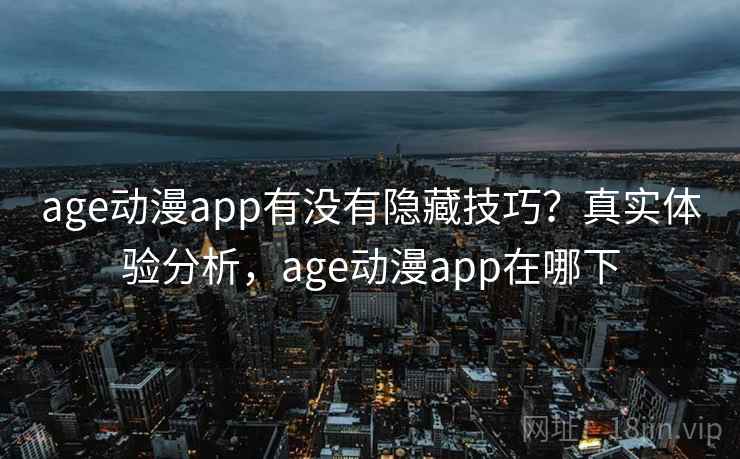 age动漫app有没有隐藏技巧?真实体验分析,age动漫app在哪下 age动漫app有没有隐藏技巧?真实体验分析,age动漫app在哪下