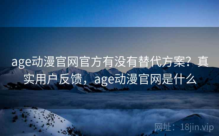 age动漫官网官方有没有替代方案？真实用户反馈，age动漫官网是什么