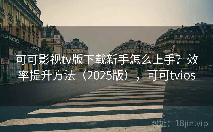可可影视tv版下载新手怎么上手?效率提升方法(2025版),可可tvios 可可影视tv版下载新手怎么上手?效率提升方法(2025版),可可tvios