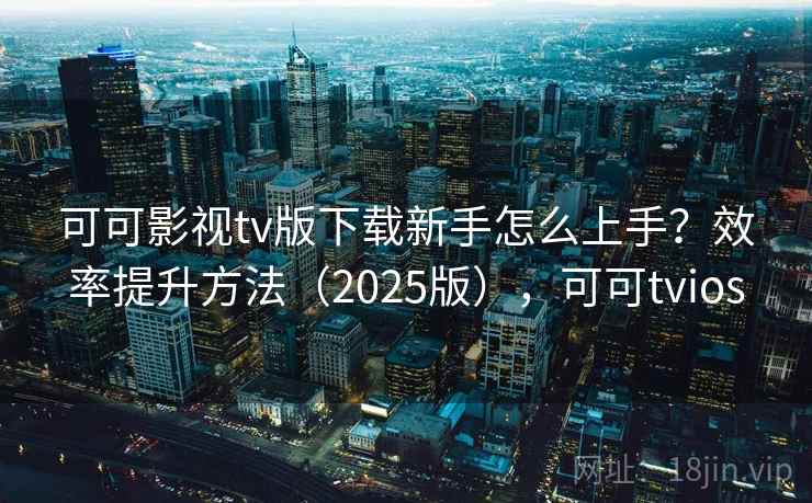 可可影视tv版下载新手怎么上手?效率提升方法(2025版),可可tvios 可可影视tv版下载新手怎么上手?效率提升方法(2025版),可可tvios