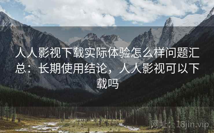 人人影视下载实际体验怎么样问题汇总：长期使用结论，人人影视可以下载吗