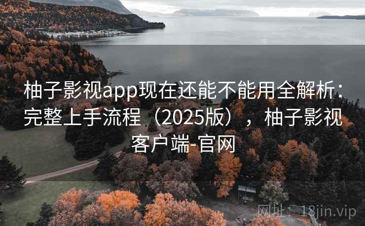 柚子影视app现在还能不能用全解析：完整上手流程（2025版），柚子影视客户端-官网