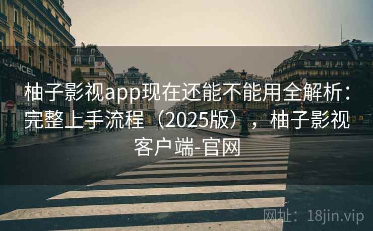 柚子影视app现在还能不能用全解析：完整上手流程（2025版），柚子影视客户端-官网