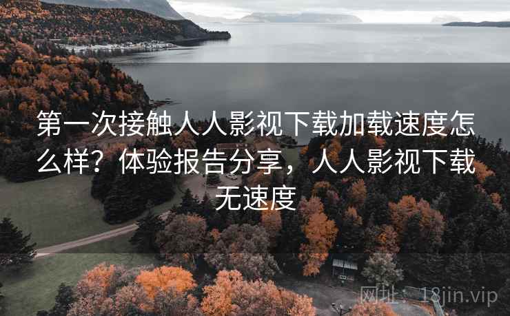 第一次接触人人影视下载加载速度怎么样？体验报告分享，人人影视下载无速度