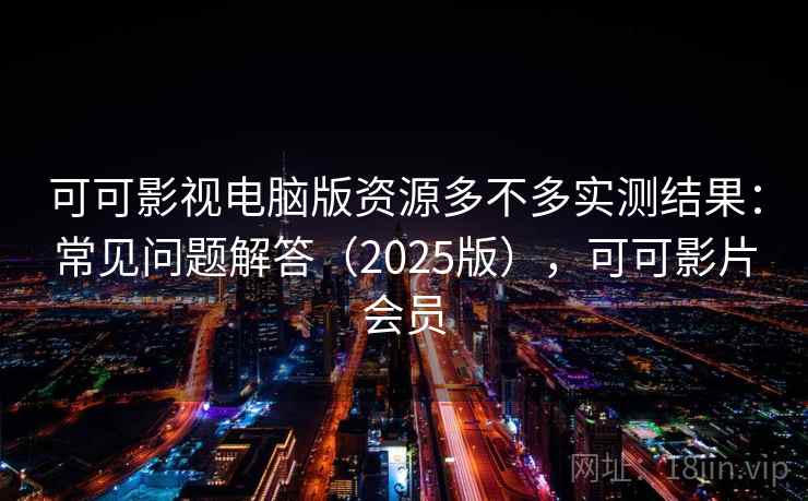可可影视电脑版资源多不多实测结果：常见问题解答（2025版），可可影片会员