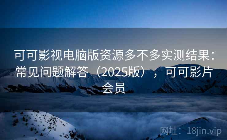 可可影视电脑版资源多不多实测结果：常见问题解答（2025版），可可影片会员