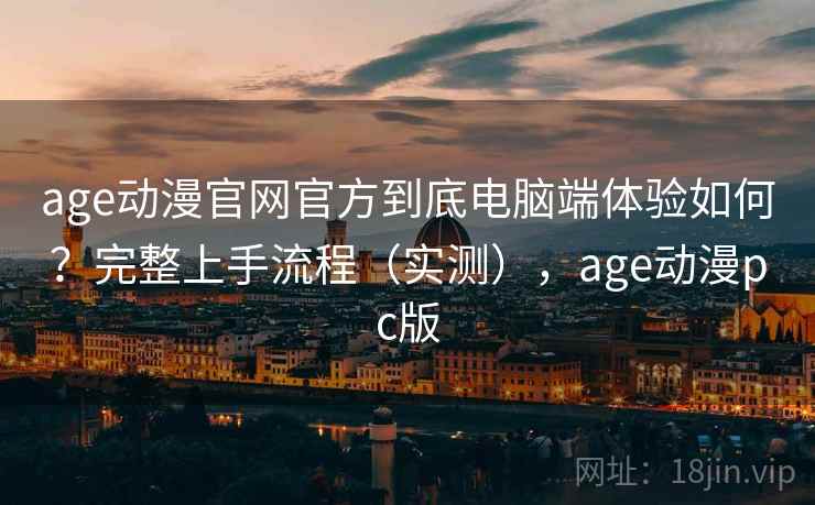 age动漫官网官方到底电脑端体验如何？完整上手流程（实测），age动漫pc版
