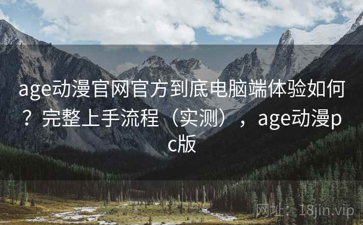 age动漫官网官方到底电脑端体验如何？完整上手流程（实测），age动漫pc版