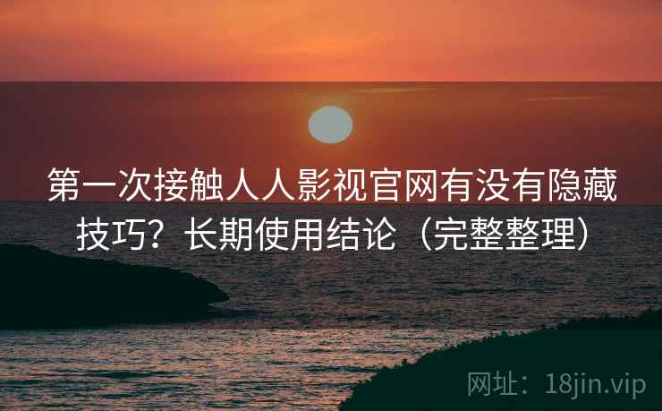 第一次接触人人影视官网有没有隐藏技巧？长期使用结论（完整整理）