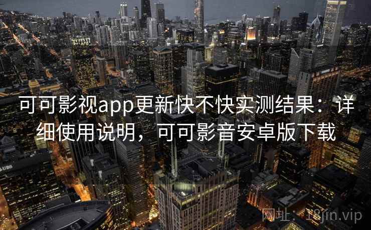 可可影视app更新快不快实测结果:详细使用说明,可可影音安卓版下载 可可影视app更新快不快实测结果:详细使用说明,可可影音安卓版下载