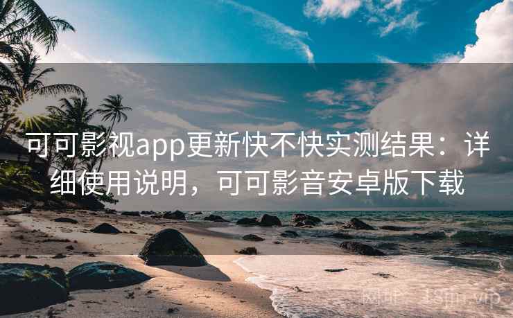 可可影视app更新快不快实测结果:详细使用说明,可可影音安卓版下载 可可影视app更新快不快实测结果:详细使用说明,可可影音安卓版下载