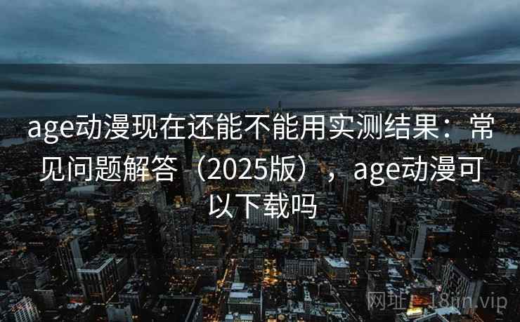 age动漫现在还能不能用实测结果:常见问题解答(2025版),age动漫可以下载吗 age动漫现在还能不能用实测结果:常见问题解答(2025版),age动漫可以下载吗