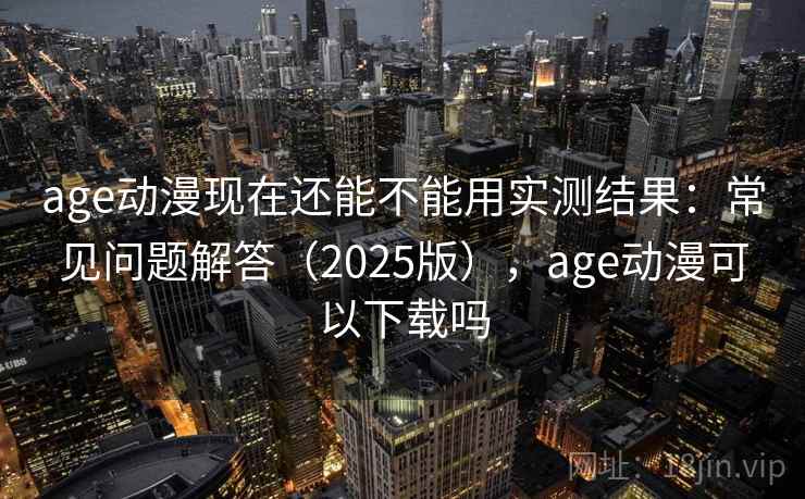 age动漫现在还能不能用实测结果:常见问题解答(2025版),age动漫可以下载吗 age动漫现在还能不能用实测结果:常见问题解答(2025版),age动漫可以下载吗