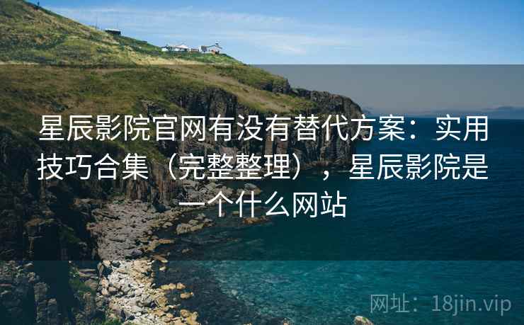 星辰影院官网有没有替代方案：实用技巧合集（完整整理），星辰影院是一个什么网站