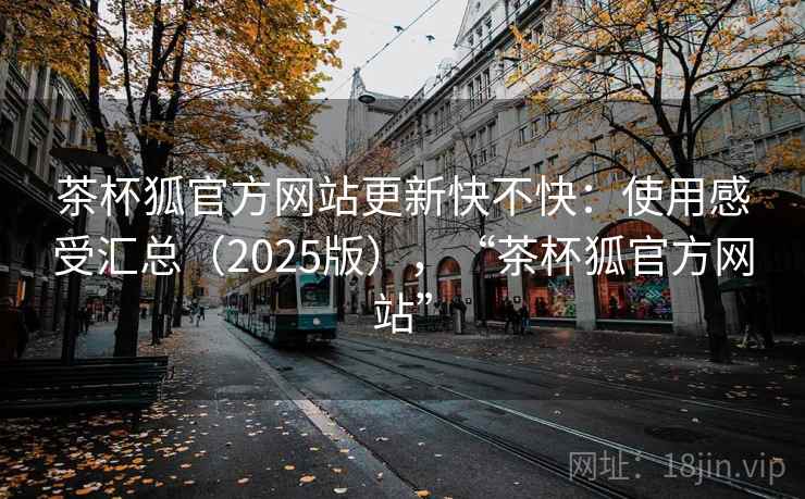 茶杯狐官方网站更新快不快：使用感受汇总（2025版），“茶杯狐官方网站”