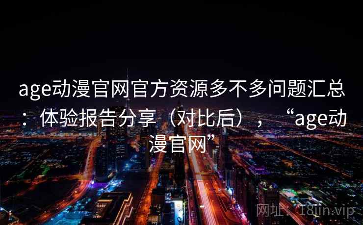 age动漫官网官方资源多不多问题汇总:体验报告分享(对比后),“age动漫官网” age动漫官网官方资源多不多问题汇总:体验报告分享(对比后),“age动漫官网”